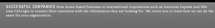 Successful companies from home-based business to international corporations such as American Express and IBM trust CaLLogix to connect their customers with the information they are looking for. We invite you to learn how we can do the same for your organization.